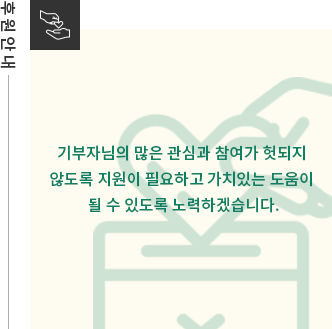 기부자님의 많은 관심과 참여가 헛되지 
										않도록 지원이 필요하고 가치있는 도움이 
										될 수 있도록 노력하겠습니다.